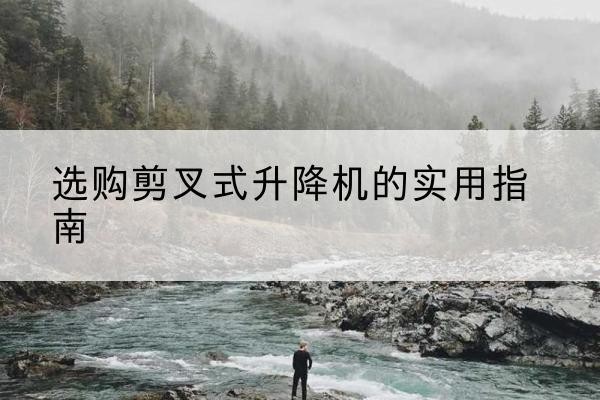 西湖剪叉式升降机怎么选-选购剪叉式升降机的实用指南