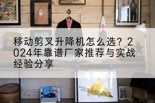 西湖升降平台厂家推荐-移动剪叉升降机怎么选?2024年靠谱厂家推荐与实战经验分享