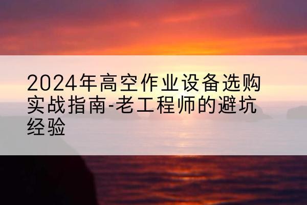 西湖高空作业升降机厂家推荐-2024年高空作业设备选购实战指南-老工程师的避坑经验