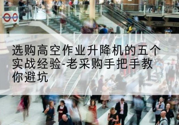 西湖高空作业升降机厂家-选购高空作业升降机的五个实战经验-老采购手把手教你避坑
