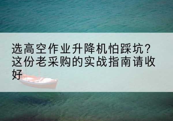 西湖高空作业升降机厂家推荐-选高空作业升降机怕踩坑？这份老采购的实战指南请收好