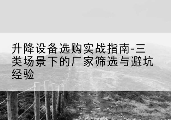 西湖移动式升降机厂家推荐-升降设备选购实战指南-三类场景下的厂家筛选与避坑经验