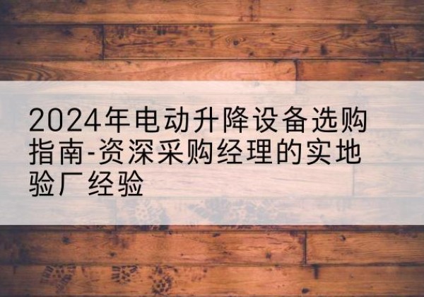 西湖电动剪叉升降平台厂家-2024年电动升降设备选购指南-资深采购经理的实地验厂经验