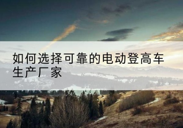 西湖电动登高车厂家-如何选择可靠的电动登高车生产厂家
