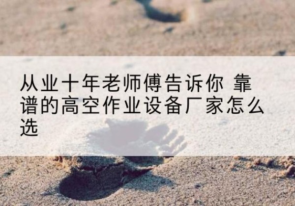 西湖高空作业升降机厂家推荐-从业十年老师傅告诉你 靠谱的高空作业设备厂家怎么选