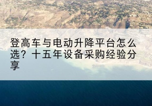 西湖登高车厂家厂家-登高车与电动升降平台怎么选？十五年设备采购经验分享