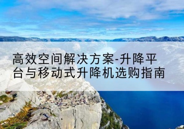 西湖升降平台厂家-*空间解决方案-升降平台与移动式升降机选购指南
