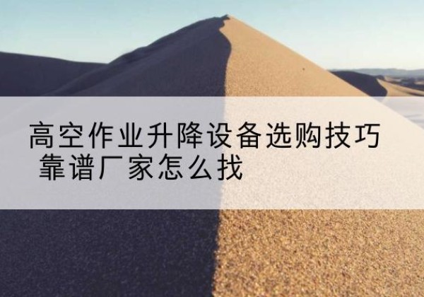 西湖电动升降平台厂家推荐-高空作业升降设备选购技巧 靠谱厂家怎么找
